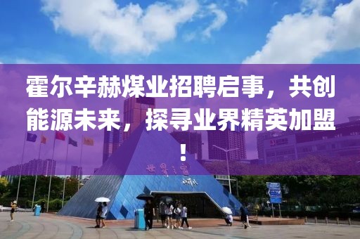 霍爾辛赫煤業(yè)招聘啟事，共創(chuàng)能源未來，探尋業(yè)界精英加盟！