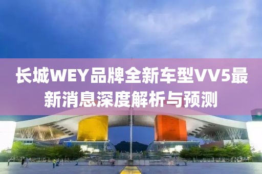 長城WEY品牌全新車型VV5最新消息深度解析與預(yù)測