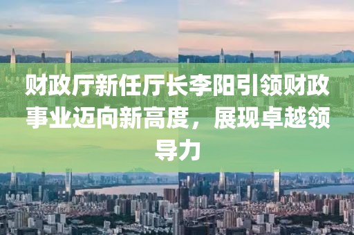 財(cái)政廳新任廳長(zhǎng)李陽引領(lǐng)財(cái)政事業(yè)邁向新高度，展現(xiàn)卓越領(lǐng)導(dǎo)力