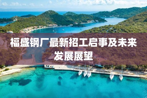 福盛鋼廠最新招工啟事及未來發(fā)展展望