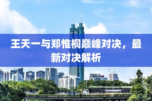 王天一與鄭惟桐巔峰對決，最新對決解析