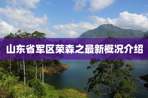 山東省軍區(qū)榮森之最新概況介紹
