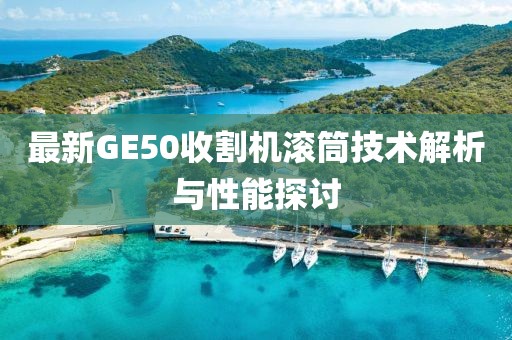 最新GE50收割機滾筒技術(shù)解析與性能探討