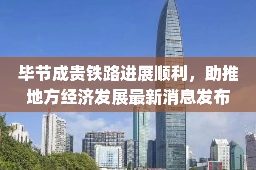 畢節(jié)成貴鐵路進展順利，助推地方經(jīng)濟發(fā)展最新消息發(fā)布