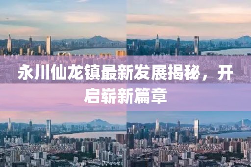 永川仙龍鎮(zhèn)最新發(fā)展揭秘，開(kāi)啟嶄新篇章