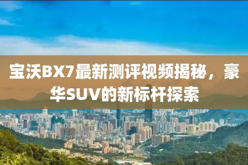 寶沃BX7最新測評視頻揭秘，豪華SUV的新標(biāo)桿探索
