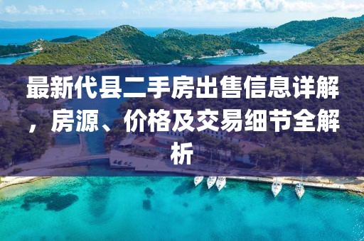 最新代縣二手房出售信息詳解，房源、價格及交易細節(jié)全解析