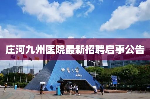 莊河九州醫(yī)院最新招聘啟事公告