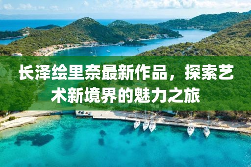 長澤繪里奈最新作品，探索藝術(shù)新境界的魅力之旅
