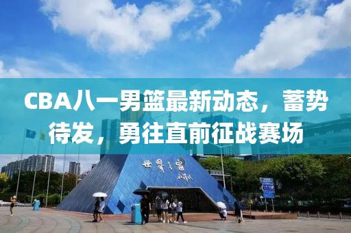 CBA八一男籃最新動(dòng)態(tài)，蓄勢待發(fā)，勇往直前征戰(zhàn)賽場