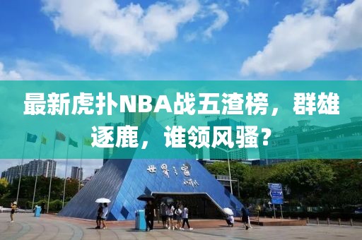 最新虎撲NBA戰(zhàn)五渣榜，群雄逐鹿，誰領(lǐng)風(fēng)騷？