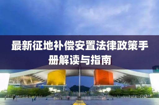 最新征地補(bǔ)償安置法律政策手冊解讀與指南