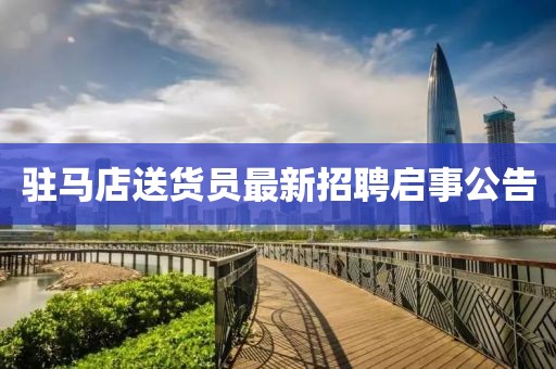 駐馬店送貨員最新招聘啟事公告