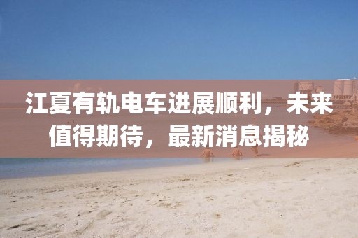 江夏有軌電車(chē)進(jìn)展順利，未來(lái)值得期待，最新消息揭秘