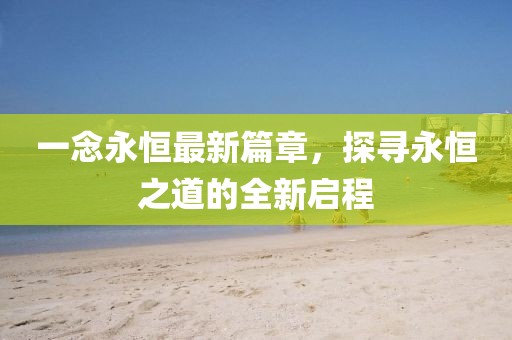 一念永恒最新篇章，探尋永恒之道的全新啟程