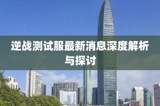 逆戰(zhàn)測(cè)試服最新消息深度解析與探討