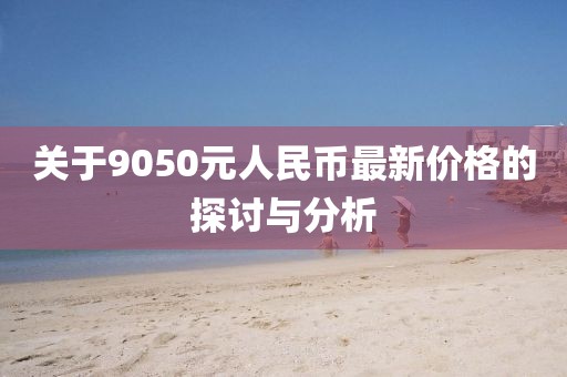 關(guān)于9050元人民幣最新價(jià)格的探討與分析