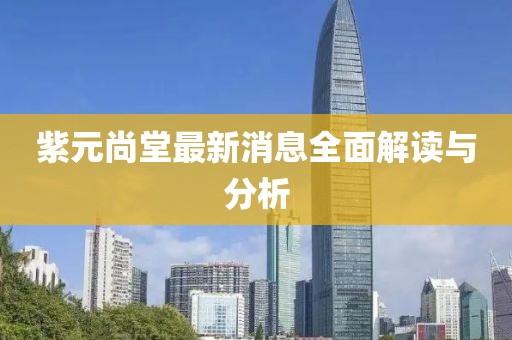 紫元尚堂最新消息全面解讀與分析