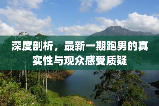 深度剖析，最新一期跑男的真實性與觀眾感受質(zhì)疑