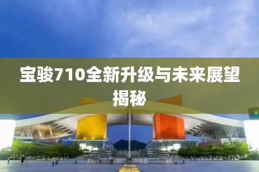 寶駿710全新升級與未來展望揭秘