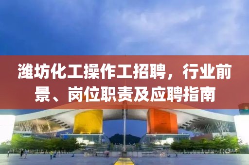 濰坊化工操作工招聘，行業(yè)前景、崗位職責及應聘指南