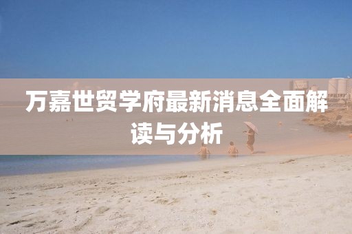 萬嘉世貿(mào)學(xué)府最新消息全面解讀與分析