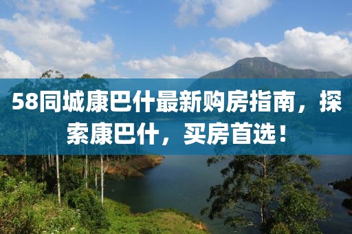 58同城康巴什最新購房指南，探索康巴什，買房首選！