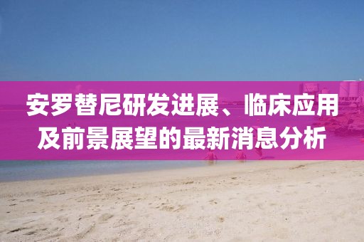 安羅替尼研發(fā)進(jìn)展、臨床應(yīng)用及前景展望的最新消息分析