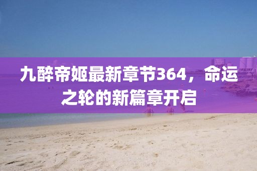 九醉帝姬最新章節(jié)364，命運之輪的新篇章開啟