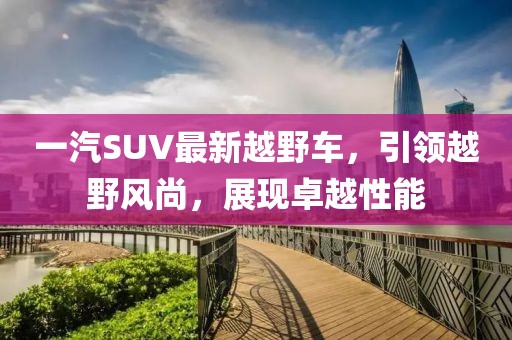 一汽SUV最新越野車，引領(lǐng)越野風(fēng)尚，展現(xiàn)卓越性能