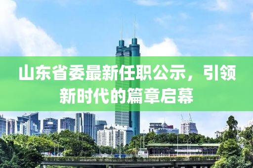 山東省委最新任職公示，引領新時代的篇章啟幕