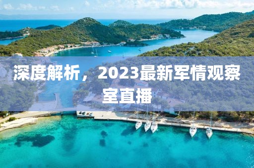 深度解析，2023最新軍情觀察室直播