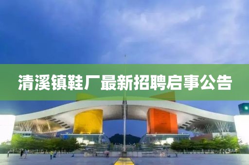 清溪鎮(zhèn)鞋廠最新招聘啟事公告
