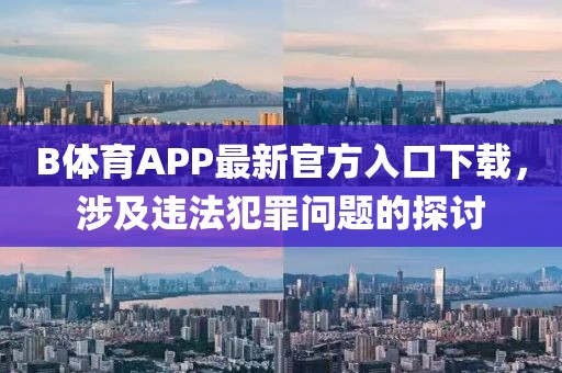B體育APP最新官方入口下載，涉及違法犯罪問題的探討