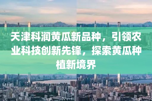 天津科潤黃瓜新品種，引領(lǐng)農(nóng)業(yè)科技創(chuàng)新先鋒，探索黃瓜種植新境界