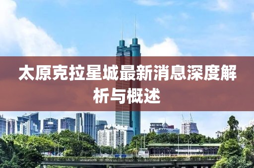 太原克拉星城最新消息深度解析與概述