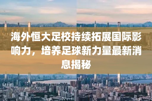 海外恒大足校持續(xù)拓展國際影響力，培養(yǎng)足球新力量最新消息揭秘