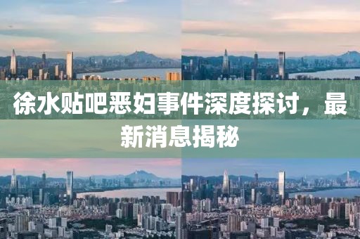 徐水貼吧惡婦事件深度探討，最新消息揭秘