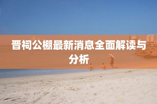 晉祠公棚最新消息全面解讀與分析