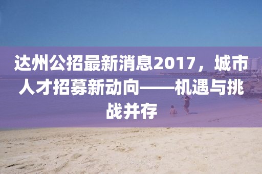 達州公招最新消息2017，城市人才招募新動向——機遇與挑戰(zhàn)并存