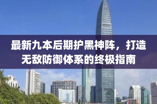 最新九本后期護(hù)黑神陣，打造無(wú)敵防御體系的終極指南