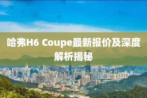 哈弗H6 Coupe最新報價及深度解析揭秘