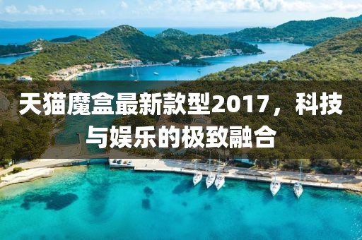 天貓魔盒最新款型2017，科技與娛樂的極致融合