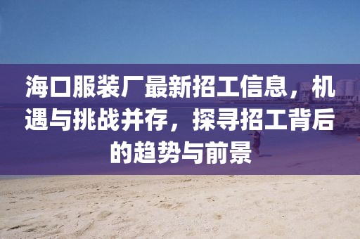 ?？诜b廠最新招工信息，機(jī)遇與挑戰(zhàn)并存，探尋招工背后的趨勢與前景