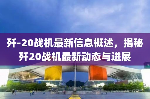 殲-20戰(zhàn)機(jī)最新信息概述，揭秘殲20戰(zhàn)機(jī)最新動態(tài)與進(jìn)展