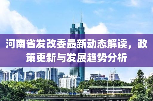 河南省發(fā)改委最新動(dòng)態(tài)解讀，政策更新與發(fā)展趨勢(shì)分析