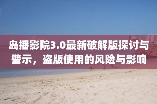 島播影院3.0最新破解版探討與警示，盜版使用的風(fēng)險與影響
