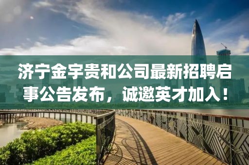 濟寧金宇貴和公司最新招聘啟事公告發(fā)布，誠邀英才加入！