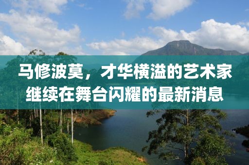 馬修波莫，才華橫溢的藝術(shù)家繼續(xù)在舞臺(tái)閃耀的最新消息