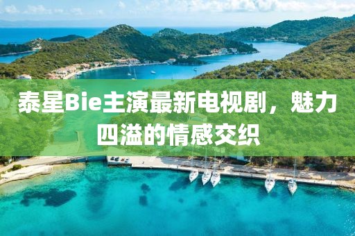 泰星Bie主演最新電視劇，魅力四溢的情感交織